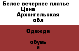 Белое вечернее платье › Цена ­ 1 700 - Архангельская обл. Одежда, обувь и аксессуары » Женская одежда и обувь   